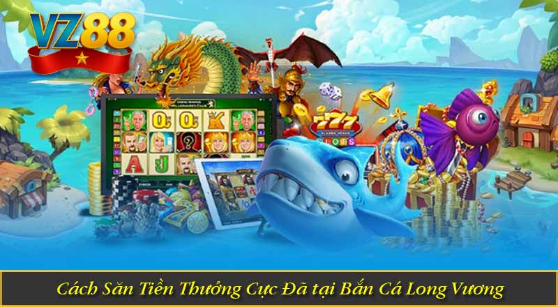 Bắn Cá Long Vương VZ88 – Vũ Khí Săn Cá Siêu Đỉnh 12 Cách Săn Tiền Thưởng Cực Đã tại Bắn Cá Long Vương