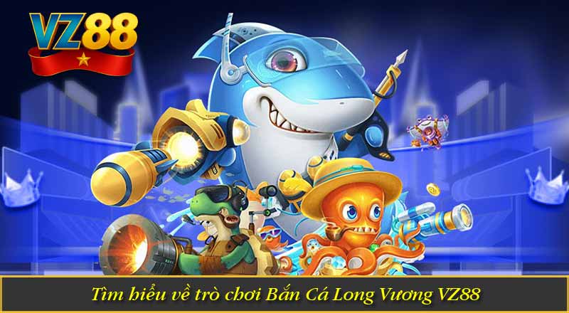 Bắn Cá Long Vương VZ88 – Vũ Khí Săn Cá Siêu Đỉnh 8 Tìm hiểu về trò chơi Bắn Cá Long Vương VZ88